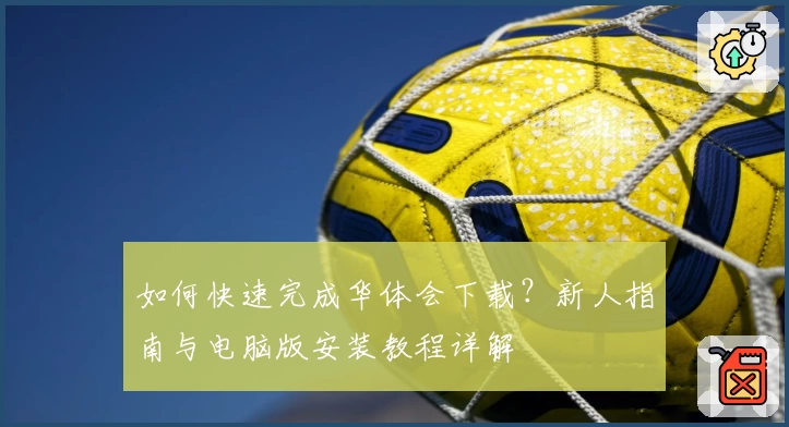如何快速完成华体会下载？新人指南与电脑版安装教程详解