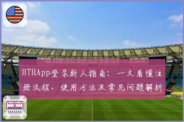 HTHApp登录新人指南：一文看懂注册流程、使用方法及常见问题解析