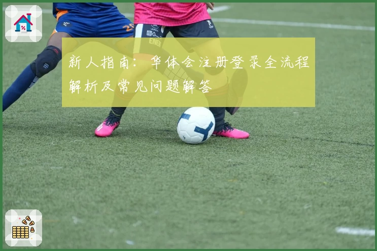 新人指南：华体会注册登录全流程解析及常见问题解答