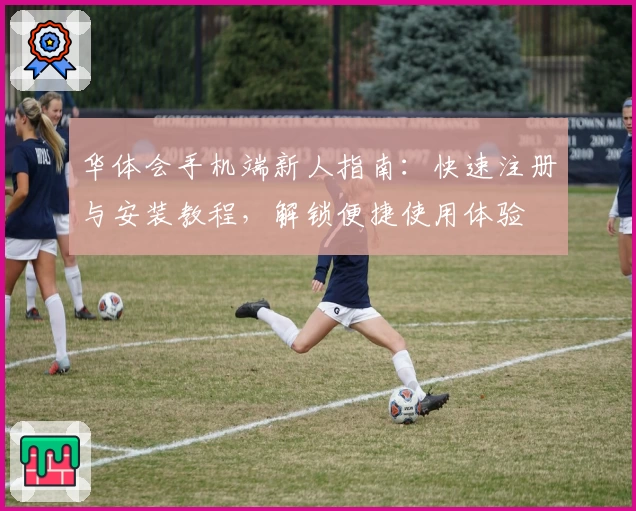 华体会手机端新人指南：快速注册与安装教程，解锁便捷使用体验