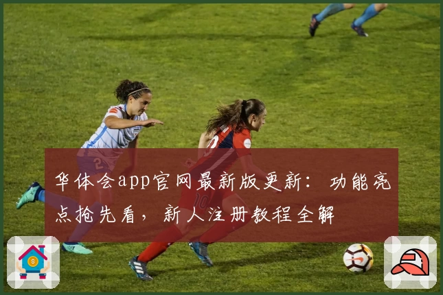 华体会app官网最新版更新：功能亮点抢先看，新人注册教程全解