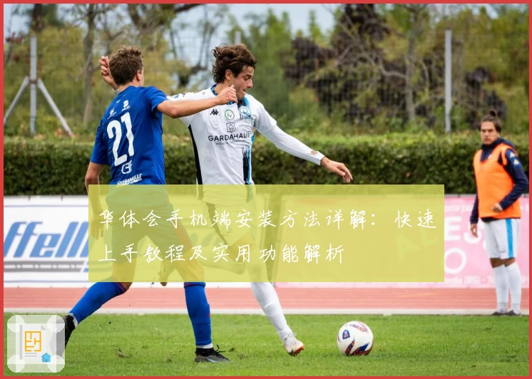 华体会手机端安装方法详解：快速上手教程及实用功能解析