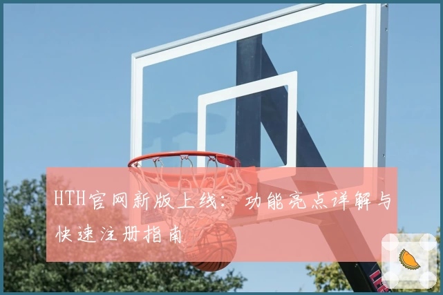 HTH官网新版上线：功能亮点详解与快速注册指南