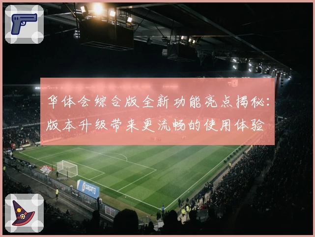 华体会综合版全新功能亮点揭秘：版本升级带来更流畅的使用体验