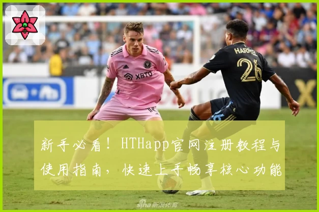 新手必看！HTHapp官网注册教程与使用指南，快速上手畅享核心功能体验