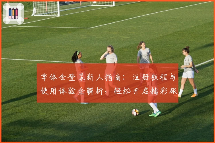 华体会登录新人指南：注册教程与使用体验全解析，轻松开启精彩旅程