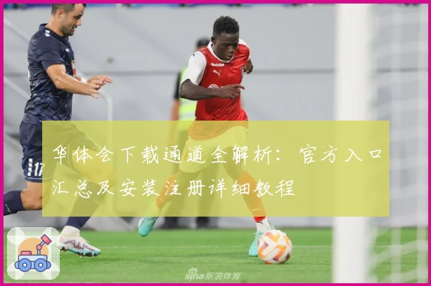 华体会下载通道全解析：官方入口汇总及安装注册详细教程