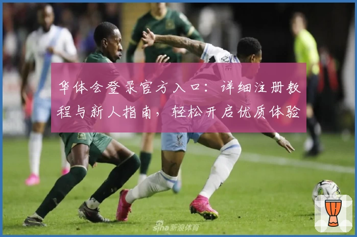华体会登录官方入口:详细注册教程与新人指南,轻松开启优质体验之旅