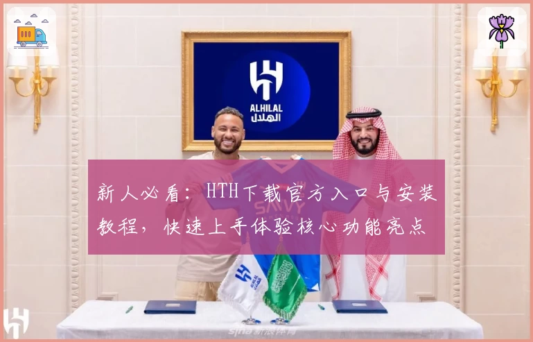 新人必看：HTH下载官方入口与安装教程，快速上手体验核心功能亮点