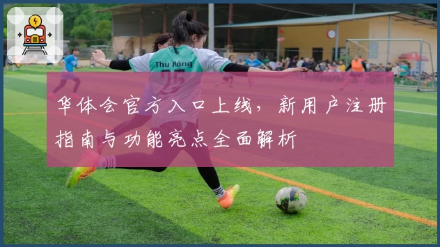 华体会官方入口上线，新用户注册指南与功能亮点全面解析