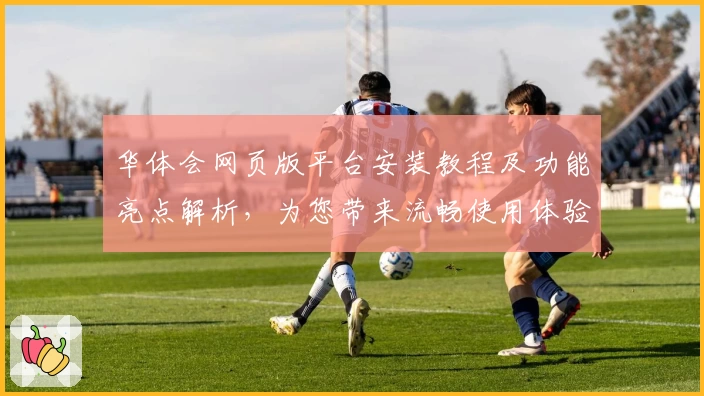 华体会网页版平台安装教程及功能亮点解析，为您带来流畅使用体验