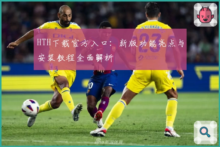HTH下载官方入口：新版功能亮点与安装教程全面解析