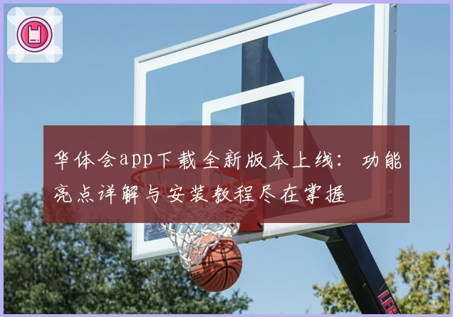 华体会app下载全新版本上线：功能亮点详解与安装教程尽在掌握