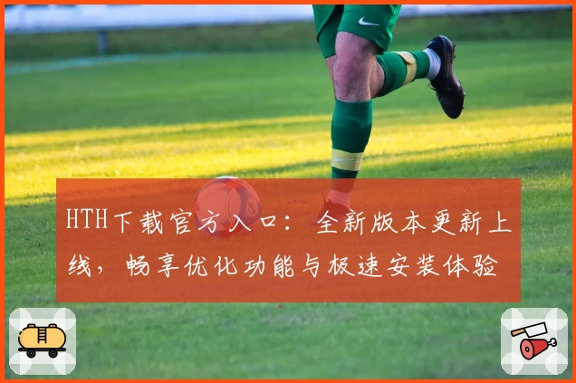 HTH下载官方入口：全新版本更新上线，畅享优化功能与极速安装体验
