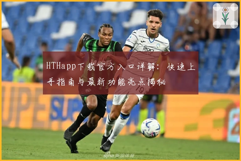 HTHapp下载官方入口详解：快速上手指南与最新功能亮点揭秘