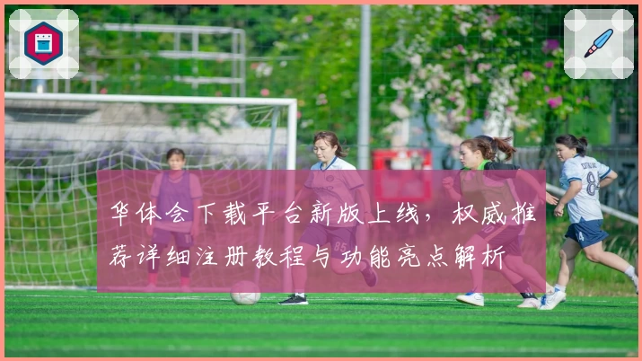 华体会下载平台新版上线，权威推荐详细注册教程与功能亮点解析