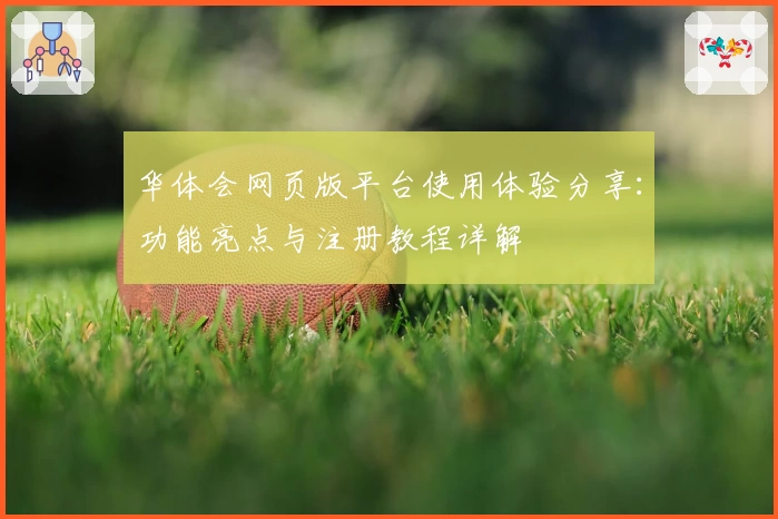华体会网页版平台使用体验分享：功能亮点与注册教程详解