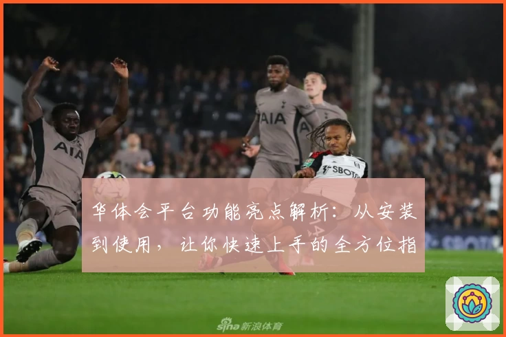 华体会平台功能亮点解析：从安装到使用，让你快速上手的全方位指南