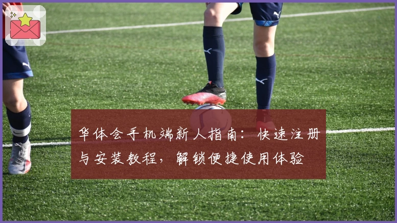华体会手机端新人指南：快速注册与安装教程，解锁便捷使用体验