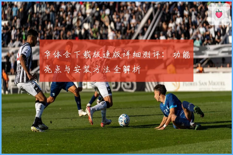 华体会下载极速版详细测评:功能亮点与安装方法全解析