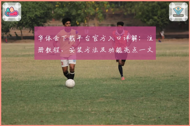 华体会下载平台官方入口详解：注册教程、安装方法及功能亮点一文全掌握