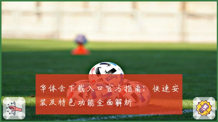 华体会下载入口官方指南：快速安装及特色功能全面解析