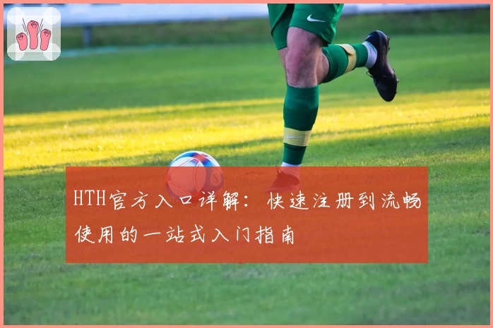 HTH官方入口详解：快速注册到流畅使用的一站式入门指南