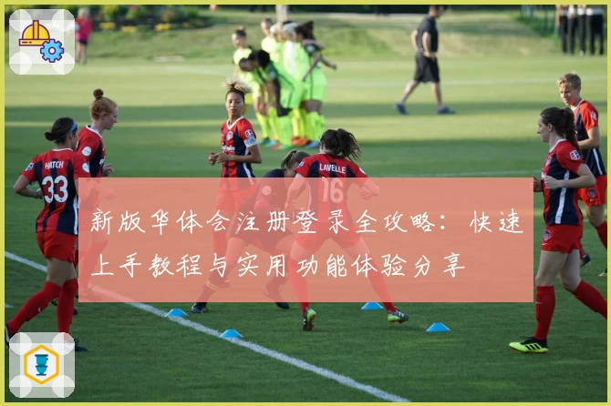 新版华体会注册登录全攻略：快速上手教程与实用功能体验分享