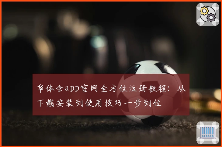华体会app官网全方位注册教程:从下载安装到使用技巧一步到位