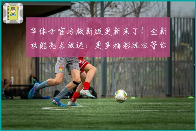 华体会官方版新版更新来了！全新功能亮点放送，更多精彩玩法等你体验