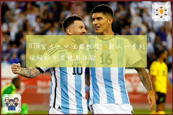 HTH官方入口注册教程：新人一步到位轻松开启使用体验