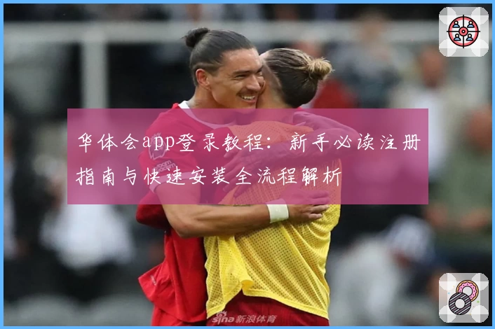 华体会app登录教程:新手必读注册指南与快速安装全流程解析