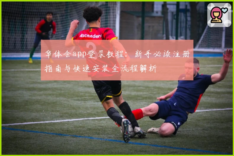 华体会app登录教程:新手必读注册指南与快速安装全流程解析