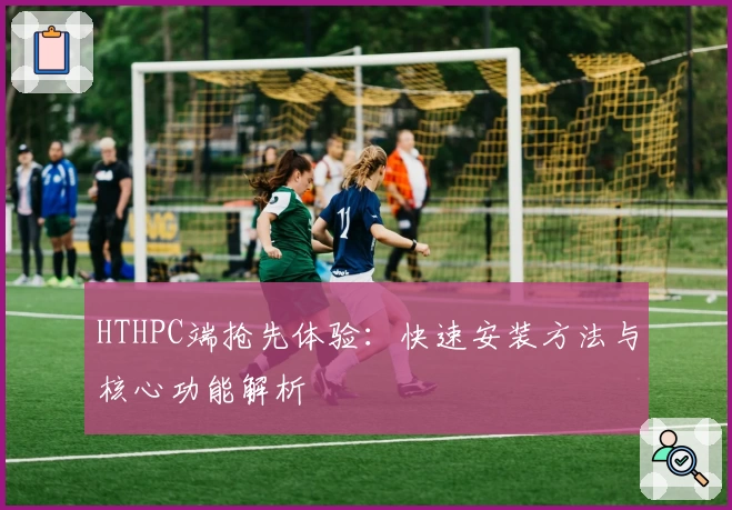 HTHPC端抢先体验：快速安装方法与核心功能解析