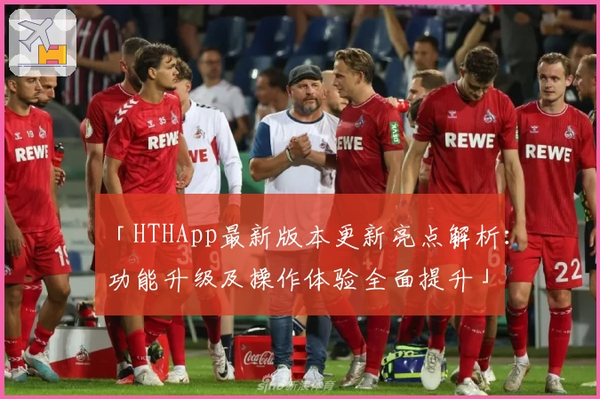「HTHApp最新版本更新亮点解析:功能升级及操作体验全面提升」