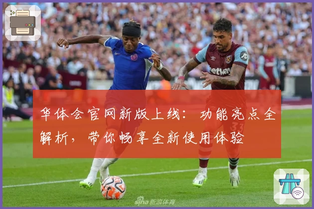 华体会官网新版上线：功能亮点全解析，带你畅享全新使用体验