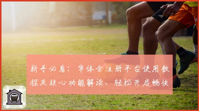 新手必看：华体会注册平台使用教程及核心功能解读，轻松开启畅快体验！