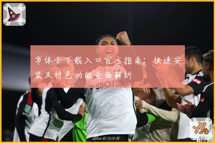 华体会下载入口官方指南:快速安装及特色功能全面解析