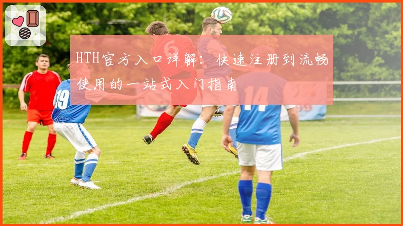 HTH官方入口详解：快速注册到流畅使用的一站式入门指南