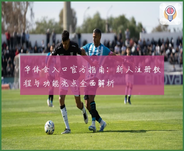 华体会入口官方指南：新人注册教程与功能亮点全面解析