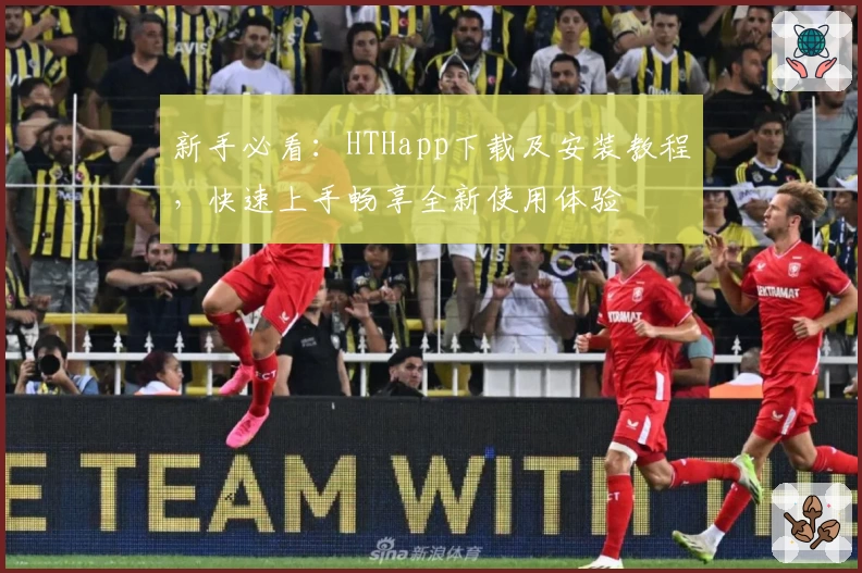 新手必看：HTHapp下载及安装教程，快速上手畅享全新使用体验