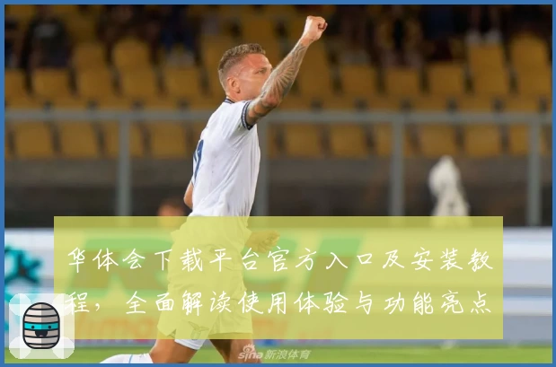华体会下载平台官方入口及安装教程,全面解读使用体验与功能亮点