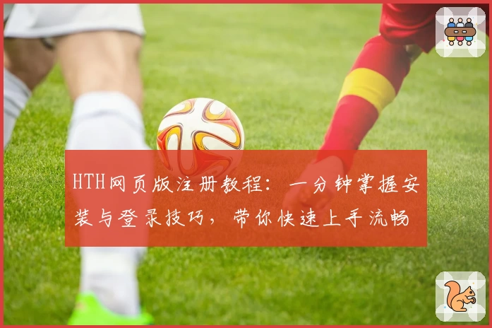 HTH网页版注册教程：一分钟掌握安装与登录技巧，带你快速上手流畅使用新体验