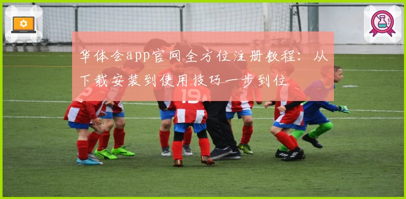 华体会app官网全方位注册教程：从下载安装到使用技巧一步到位