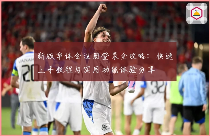 新版华体会注册登录全攻略：快速上手教程与实用功能体验分享