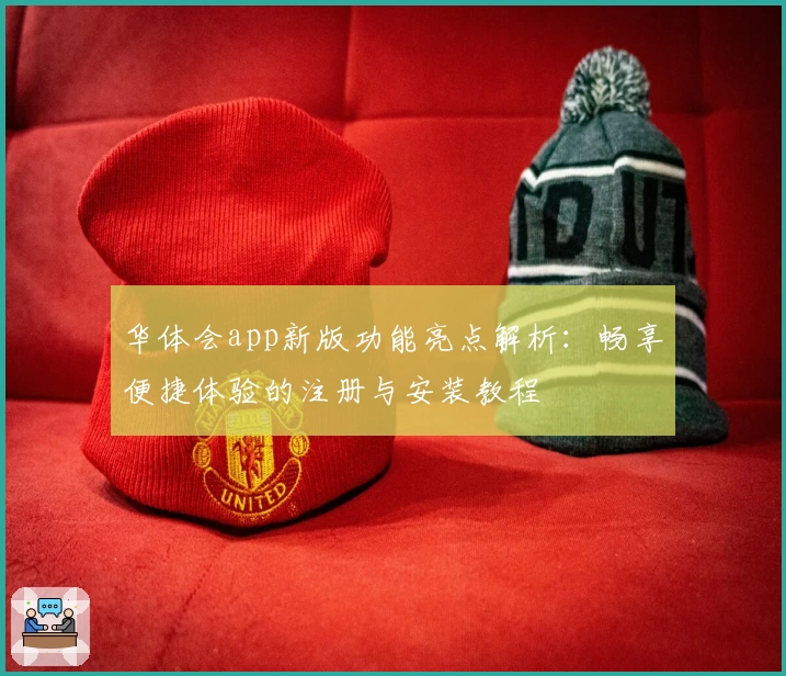 华体会app新版功能亮点解析：畅享便捷体验的注册与安装教程