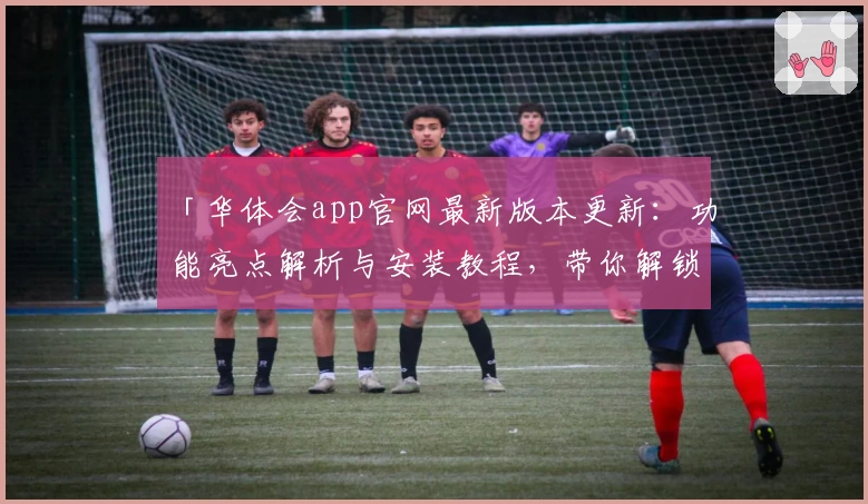 「华体会app官网最新版本更新：功能亮点解析与安装教程，带你解锁全新使用体验」