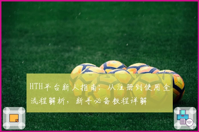 HTH平台新人指南：从注册到使用全流程解析，新手必备教程详解