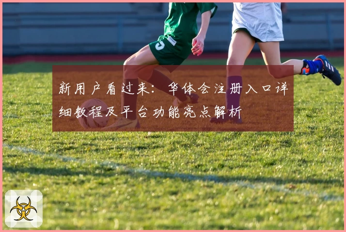 新用户看过来：华体会注册入口详细教程及平台功能亮点解析
