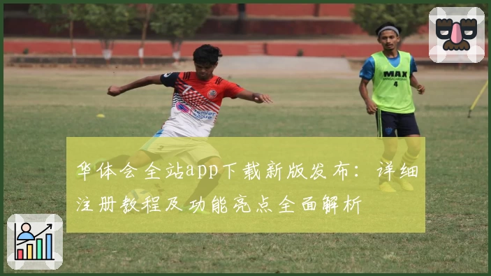 华体会全站app下载新版发布：详细注册教程及功能亮点全面解析